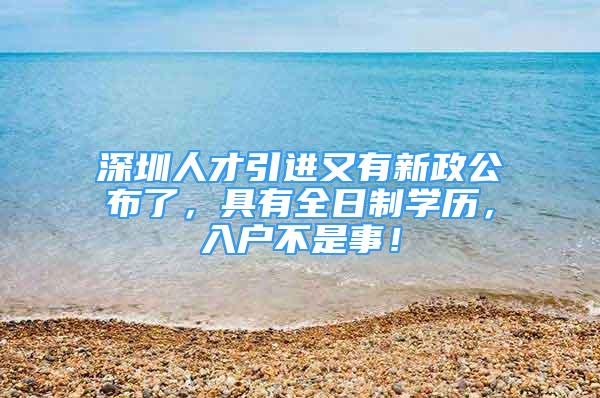 深圳人才引进又有新政公布了，具有全日制学历，入户不是事！