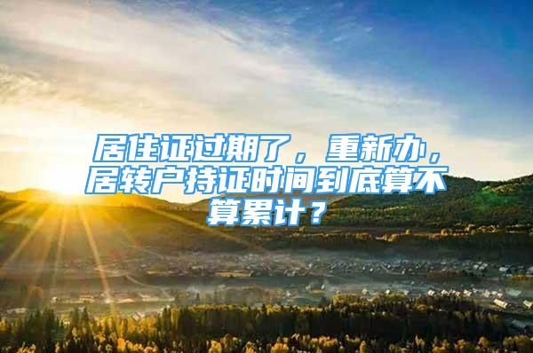 居住证过期了，重新办，居转户持证时间到底算不算累计？