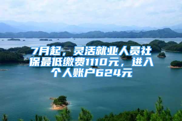 7月起，灵活就业人员社保最低缴费1110元，进入个人账户624元