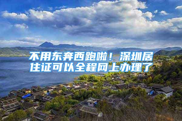 不用东奔西跑啦！深圳居住证可以全程网上办理了