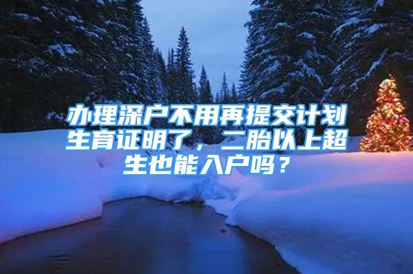 办理深户不用再提交计划生育证明了，二胎以上超生也能入户吗？