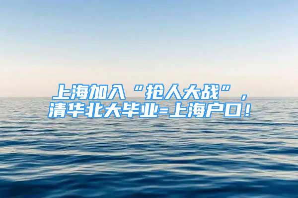 上海加入“抢人大战”，清华北大毕业=上海户口！