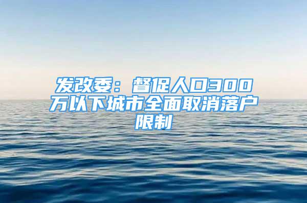 发改委：督促人口300万以下城市全面取消落户限制