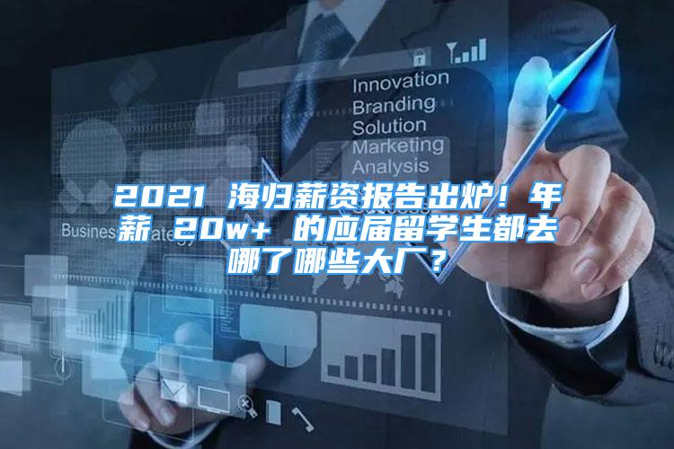 2021 海归薪资报告出炉！年薪 20w+ 的应届留学生都去哪了哪些大厂？