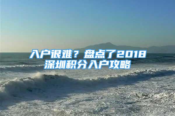 入户很难？盘点了2018深圳积分入户攻略