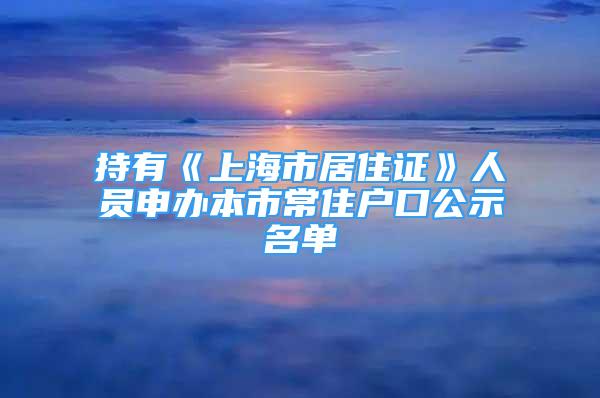 持有《上海市居住证》人员申办本市常住户口公示名单