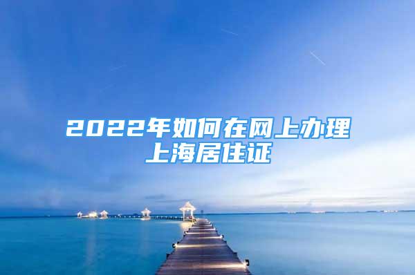 2022年如何在网上办理上海居住证