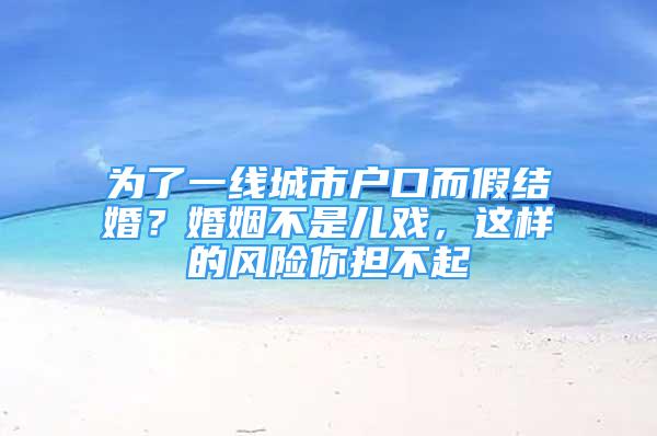 为了一线城市户口而假结婚？婚姻不是儿戏，这样的风险你担不起