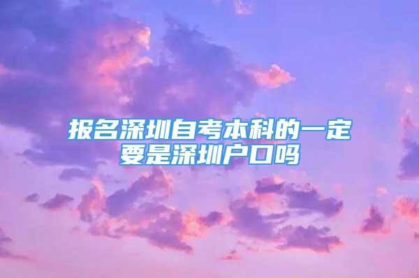 报名深圳自考本科的一定要是深圳户口吗