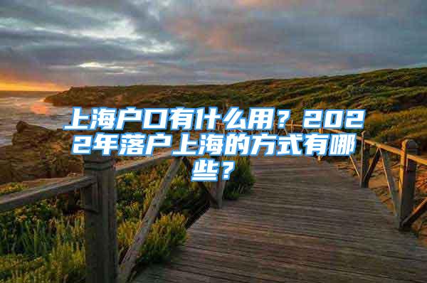 上海户口有什么用？2022年落户上海的方式有哪些？