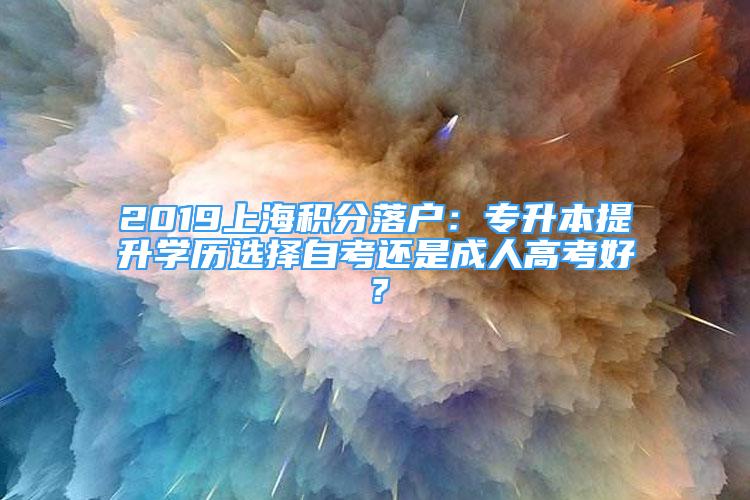 2019上海积分落户：专升本提升学历选择自考还是成人高考好？