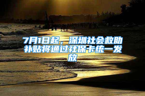 7月1日起，深圳社会救助补贴将通过社保卡统一发放