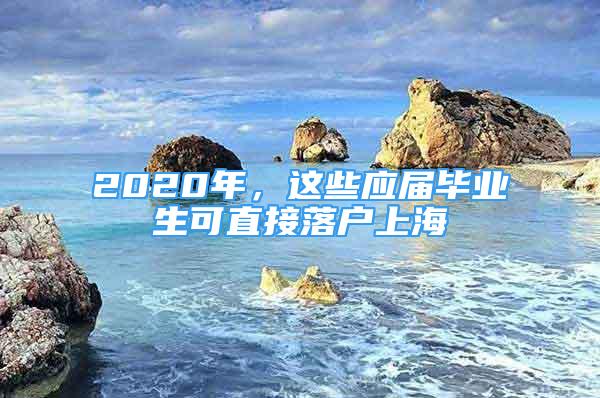 2020年，这些应届毕业生可直接落户上海