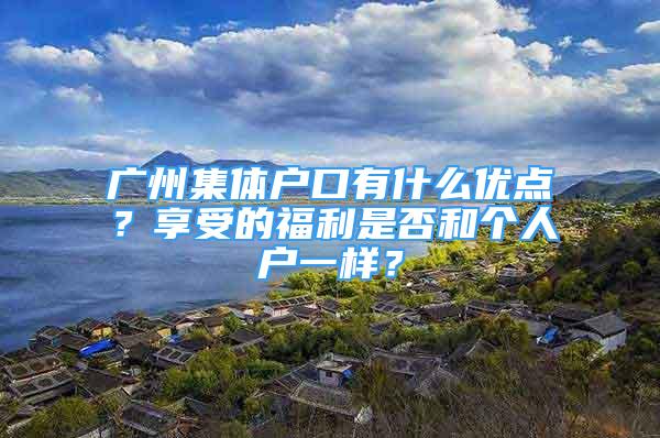 广州集体户口有什么优点？享受的福利是否和个人户一样？