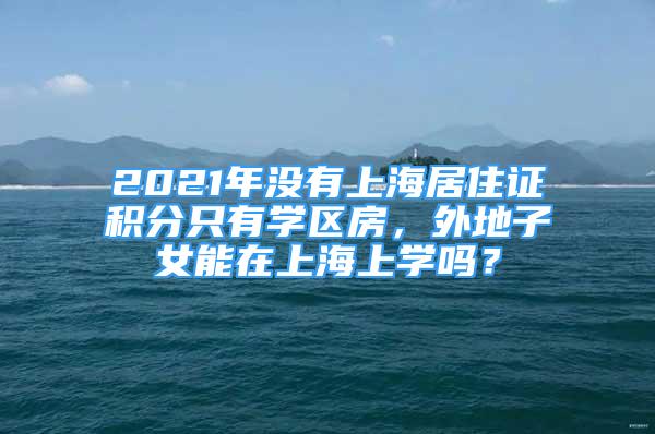 2021年没有上海居住证积分只有学区房，外地子女能在上海上学吗？