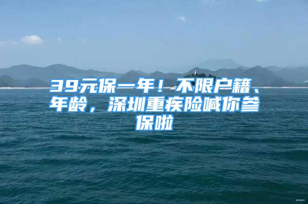 39元保一年！不限户籍、年龄，深圳重疾险喊你参保啦