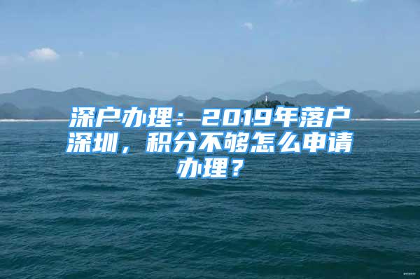 深户办理：2019年落户深圳，积分不够怎么申请办理？