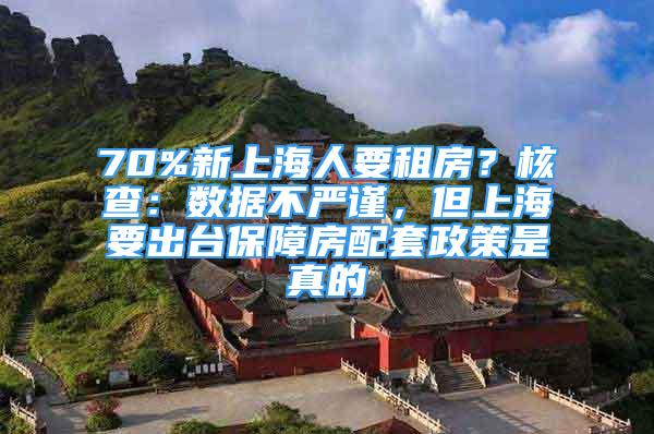 70%新上海人要租房？核查：数据不严谨，但上海要出台保障房配套政策是真的