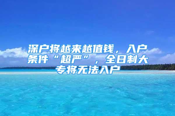 深户将越来越值钱，入户条件“超严”，全日制大专将无法入户