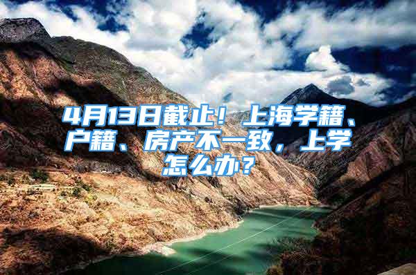 4月13日截止！上海学籍、户籍、房产不一致，上学怎么办？