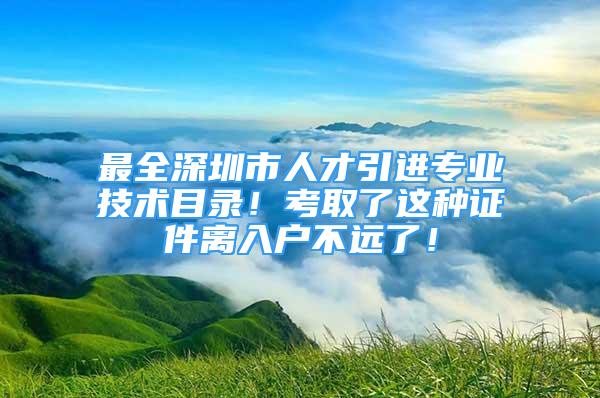 最全深圳市人才引进专业技术目录！考取了这种证件离入户不远了！