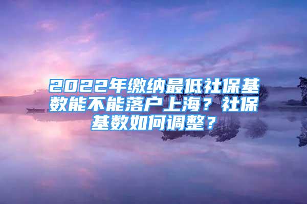 2022年缴纳最低社保基数能不能落户上海？社保基数如何调整？