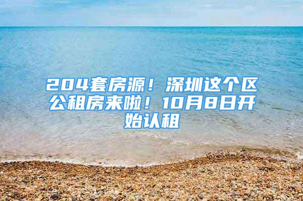 204套房源！深圳这个区公租房来啦！10月8日开始认租