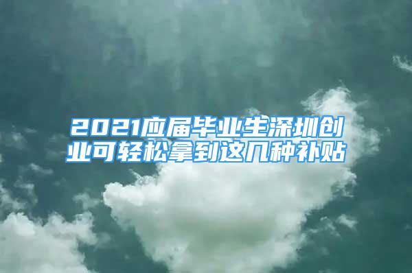 2021应届毕业生深圳创业可轻松拿到这几种补贴