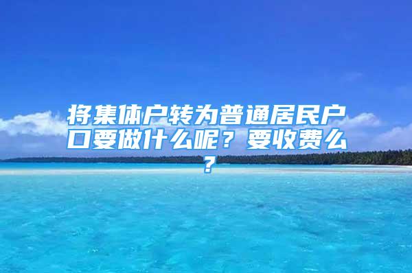 将集体户转为普通居民户口要做什么呢？要收费么？