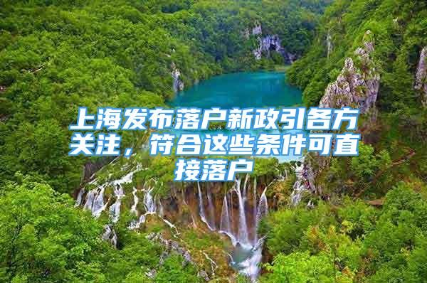 上海发布落户新政引各方关注，符合这些条件可直接落户