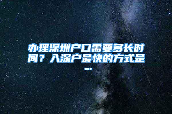 办理深圳户口需要多长时间？入深户最快的方式是…