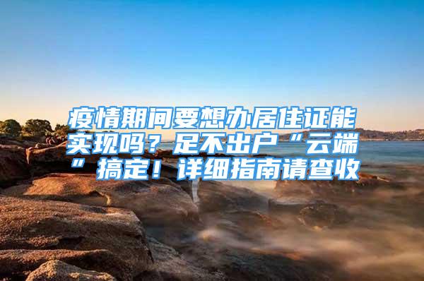 疫情期间要想办居住证能实现吗？足不出户“云端”搞定！详细指南请查收→