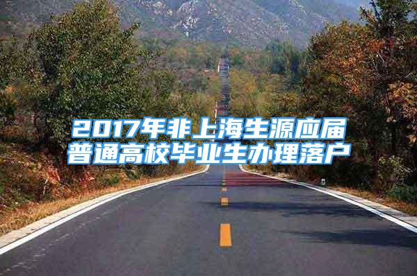 2017年非上海生源应届普通高校毕业生办理落户