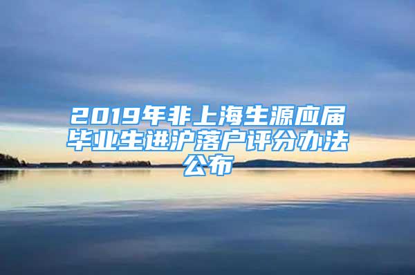 2019年非上海生源应届毕业生进沪落户评分办法公布