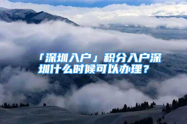 「深圳入户」积分入户深圳什么时候可以办理？