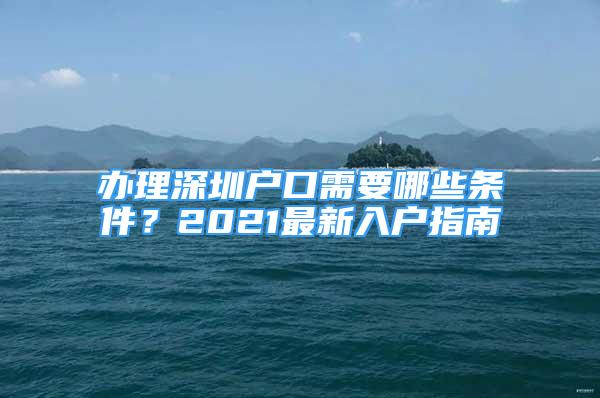 办理深圳户口需要哪些条件？2021最新入户指南