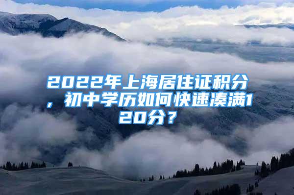 2022年上海居住证积分，初中学历如何快速凑满120分？