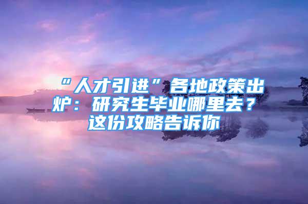 “人才引进”各地政策出炉：研究生毕业哪里去？这份攻略告诉你