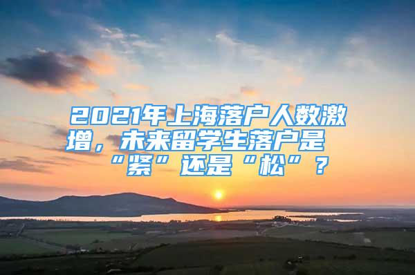 2021年上海落户人数激增，未来留学生落户是“紧”还是“松”？