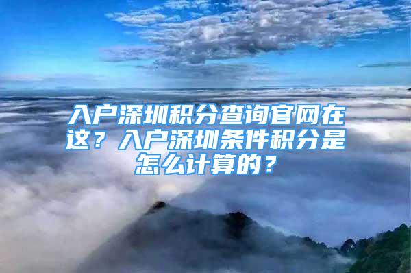 入户深圳积分查询官网在这？入户深圳条件积分是怎么计算的？