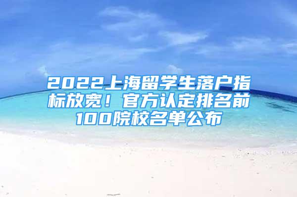 2022上海留学生落户指标放宽！官方认定排名前100院校名单公布