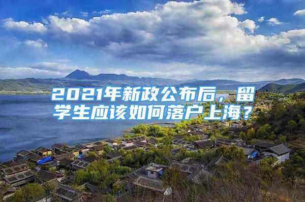 2021年新政公布后，留学生应该如何落户上海？