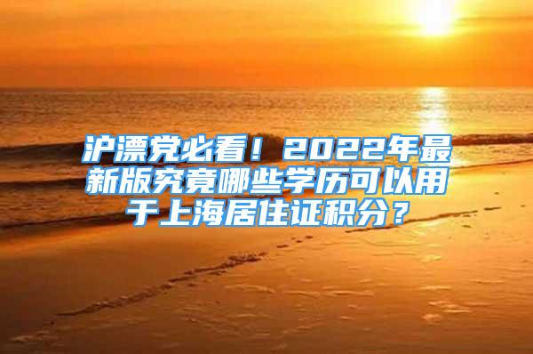 沪漂党必看！2022年最新版究竟哪些学历可以用于上海居住证积分？