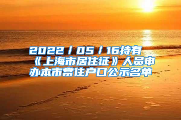 2022／05／16持有《上海市居住证》人员申办本市常住户口公示名单