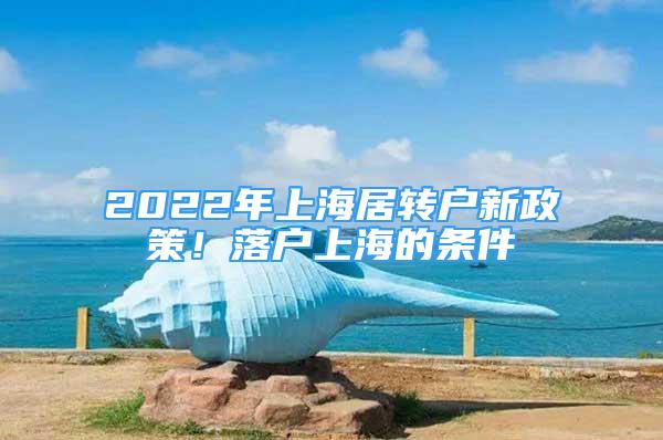 2022年上海居转户新政策！落户上海的条件