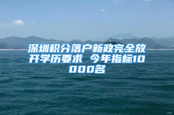 深圳积分落户新政完全放开学历要求 今年指标10000名