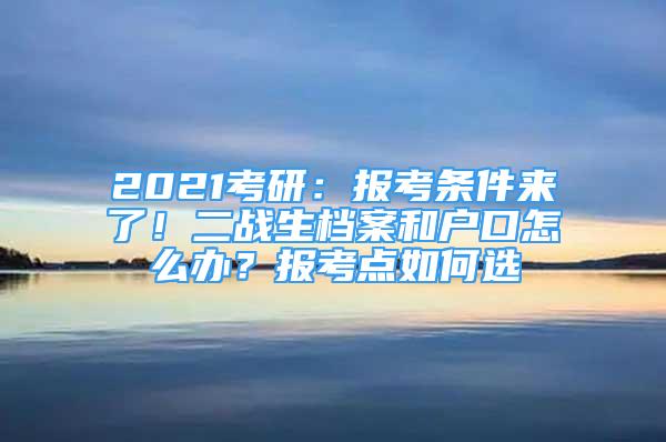 2021考研：报考条件来了！二战生档案和户口怎么办？报考点如何选