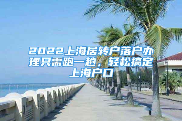 2022上海居转户落户办理只需跑一趟，轻松搞定上海户口