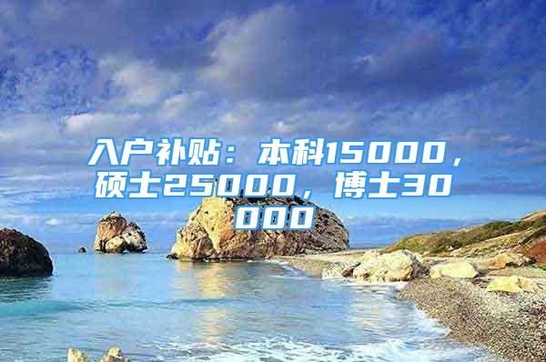 入户补贴：本科15000，硕士25000，博士30000