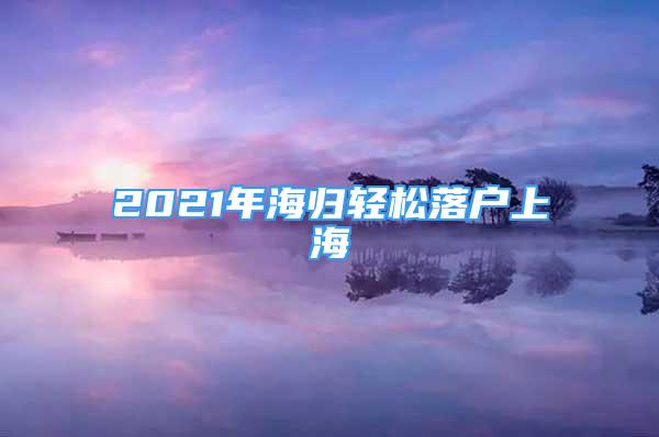 2021年海归轻松落户上海